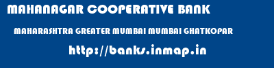 MAHANAGAR COOPERATIVE BANK  MAHARASHTRA GREATER MUMBAI MUMBAI GHATKOPAR  banks information 